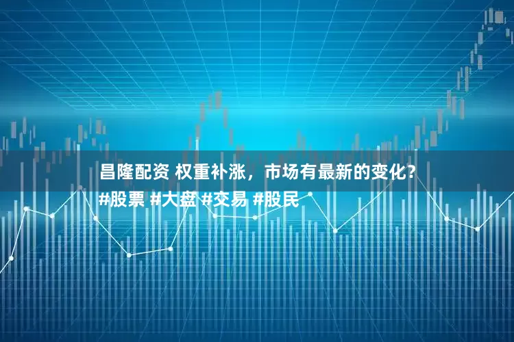 昌隆配资 权重补涨，市场有最新的变化？
#股票 #大盘 #交易 #股民
