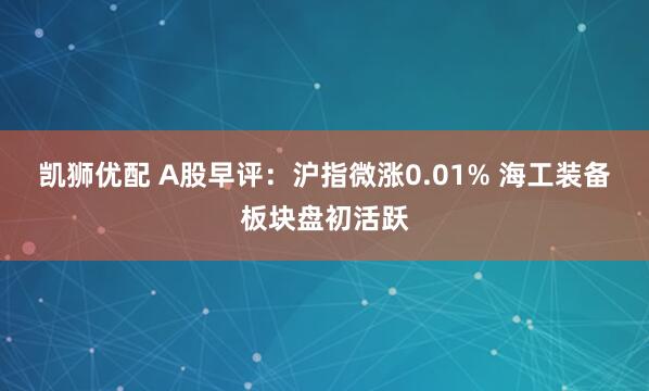 凯狮优配 A股早评：沪指微涨0.01% 海工装备板块盘初活跃