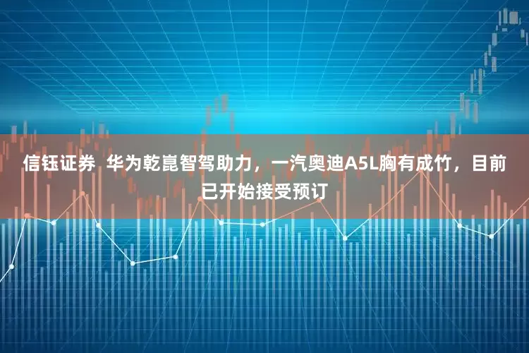 信钰证券  华为乾崑智驾助力，一汽奥迪A5L胸有成竹，目前已开始接受预订