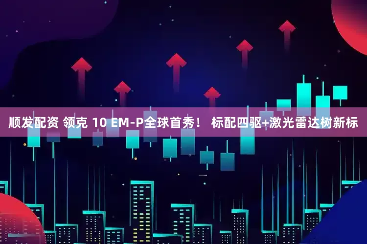 顺发配资 领克 10 EM-P全球首秀！ 标配四驱+激光雷达树新标