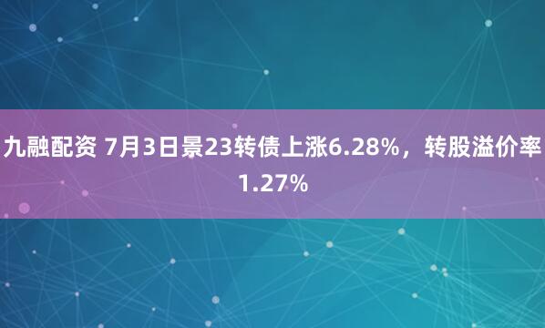 九融配资 7月3日景23转债上涨6.28%，转股溢价率1.27%
