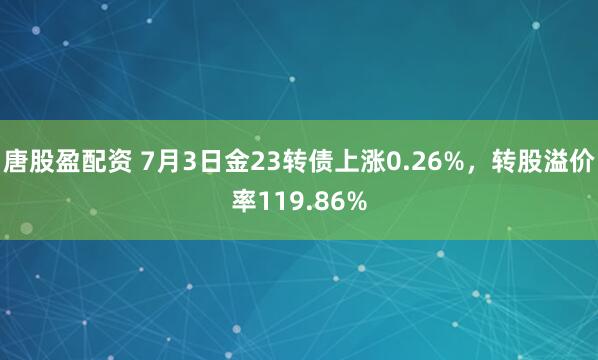 唐股盈配资 7月3日金23转债上涨0.26%，转股溢价率119.86%