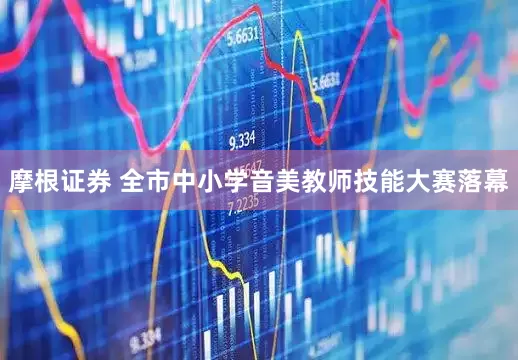 摩根证券 全市中小学音美教师技能大赛落幕