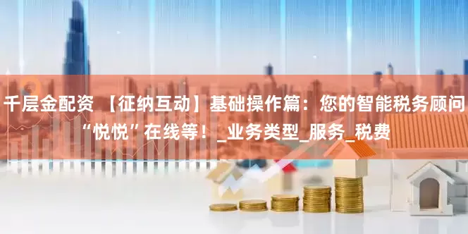 千层金配资 【征纳互动】基础操作篇：您的智能税务顾问“悦悦”在线等！_业务类型_服务_税费