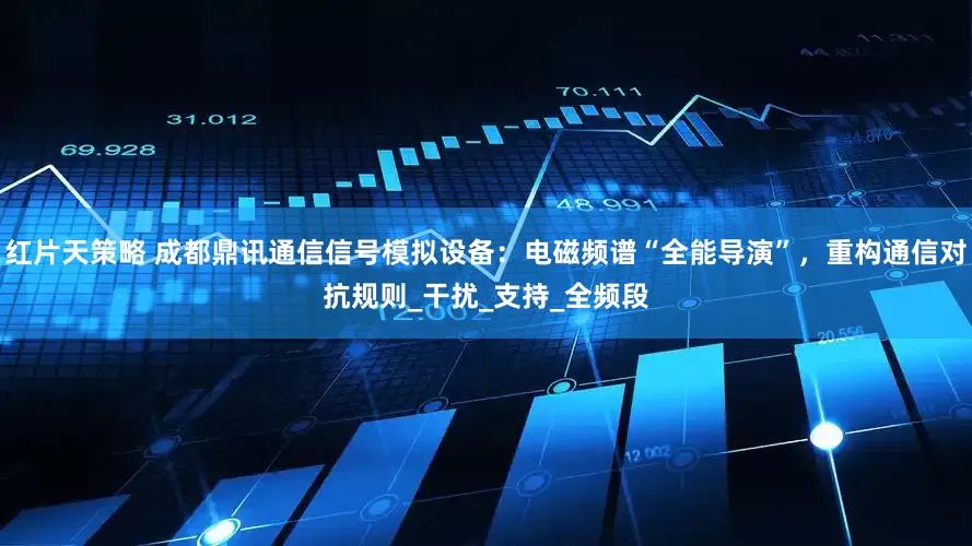红片天策略 成都鼎讯通信信号模拟设备：电磁频谱“全能导演”，重构通信对抗规则_干扰_支持_全频段