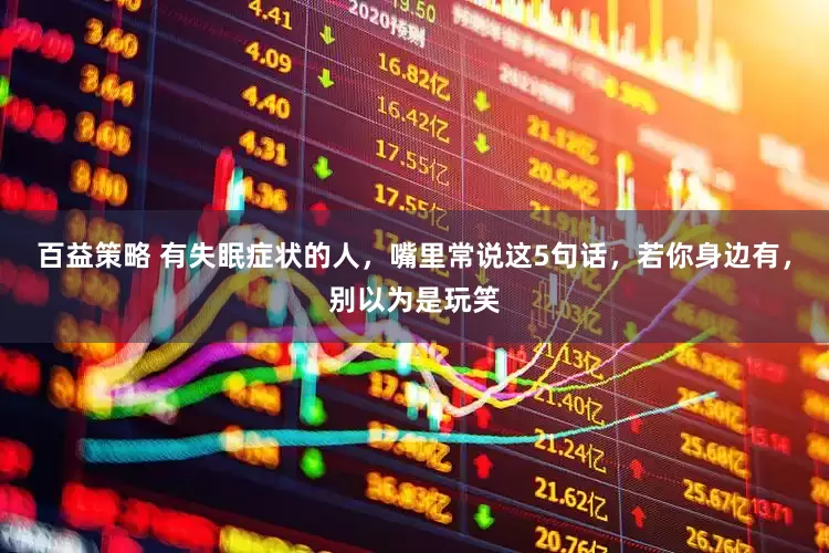 百益策略 有失眠症状的人，嘴里常说这5句话，若你身边有，别以为是玩笑