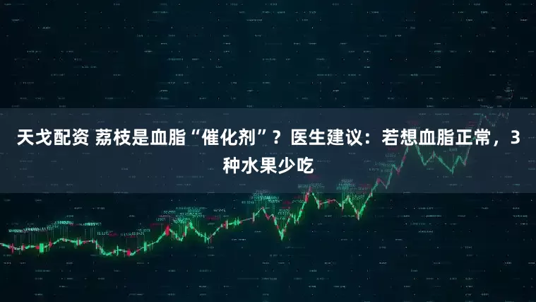 天戈配资 荔枝是血脂“催化剂”？医生建议：若想血脂正常，3种水果少吃