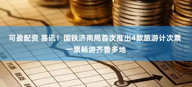 可盈配资 喜讯！国铁济南局首次推出4款旅游计次票 一票畅游齐鲁多地