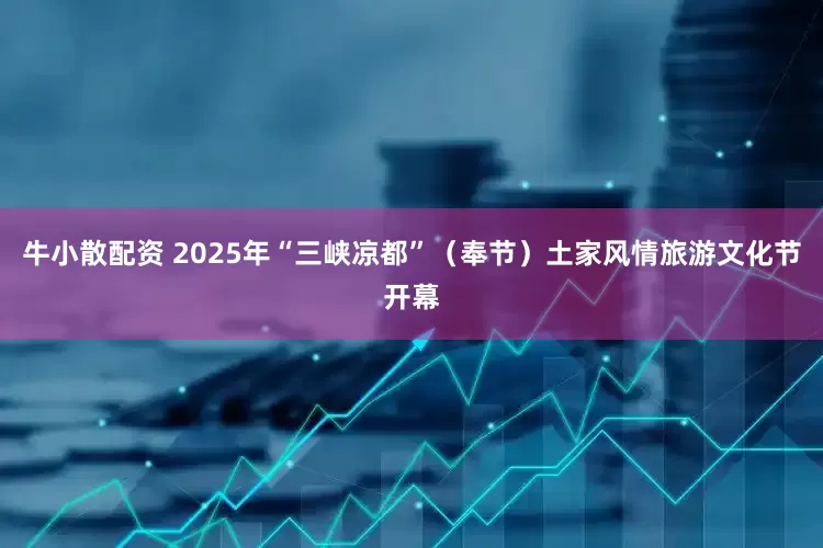 牛小散配资 2025年“三峡凉都”（奉节）土家风情旅游文化节开幕