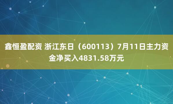 鑫恒盈配资 浙江东日（600113）7月11日主力资金净买入4831.58万元