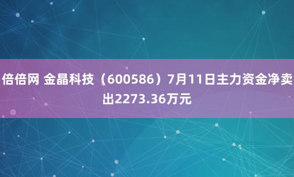 倍倍网 金晶科技（600586）7月11日主力资金净卖出2273.36万元