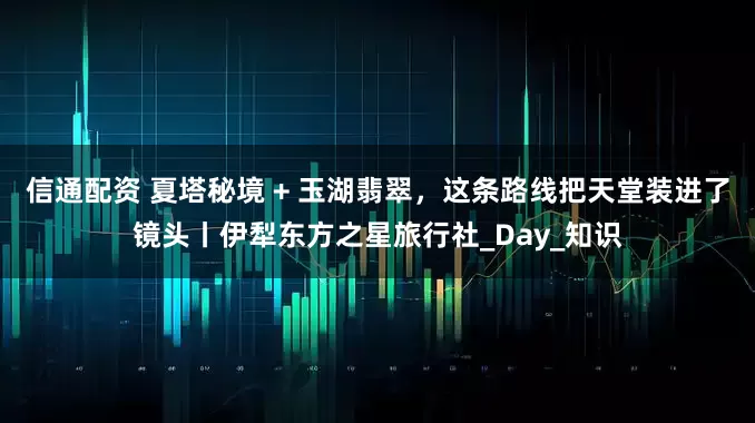信通配资 夏塔秘境 + 玉湖翡翠，这条路线把天堂装进了镜头丨伊犁东方之星旅行社_Day_知识