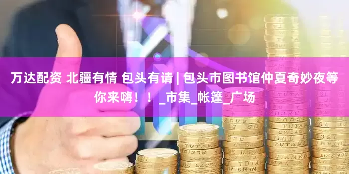 万达配资 北疆有情 包头有请 | 包头市图书馆仲夏奇妙夜等你来嗨！！_市集_帐篷_广场