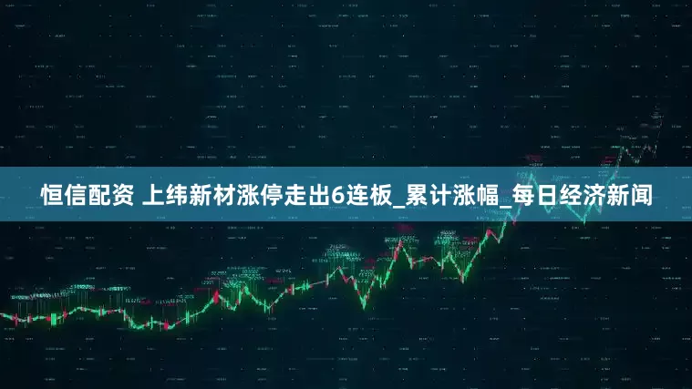 恒信配资 上纬新材涨停走出6连板_累计涨幅_每日经济新闻