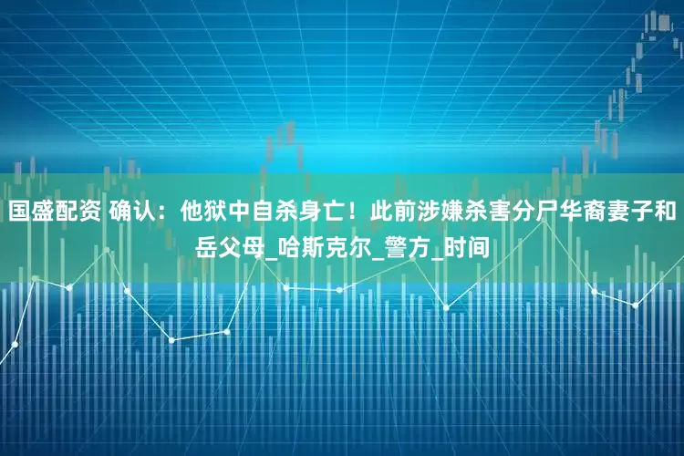 国盛配资 确认：他狱中自杀身亡！此前涉嫌杀害分尸华裔妻子和岳父母_哈斯克尔_警方_时间