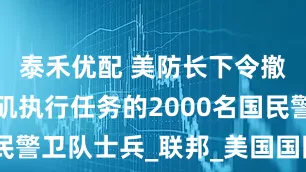 泰禾优配 美防长下令撤回在洛杉矶执行任务的2000名国民警卫队士兵_联邦_美国国防部_保护