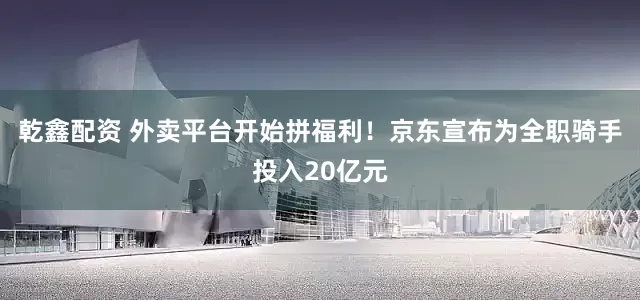 乾鑫配资 外卖平台开始拼福利！京东宣布为全职骑手投入20亿元