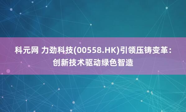 科元网 力劲科技(00558.HK)引领压铸变革：创新技术驱动绿色智造