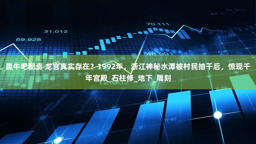 赢牛吧配资 龙宫真实存在？1992年，浙江神秘水潭被村民抽干后，惊现千年宫殿_石柱修_地下_雕刻