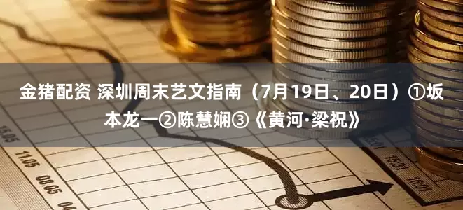 金猪配资 深圳周末艺文指南（7月19日、20日）①坂本龙一②陈慧娴③《黄河·梁祝》