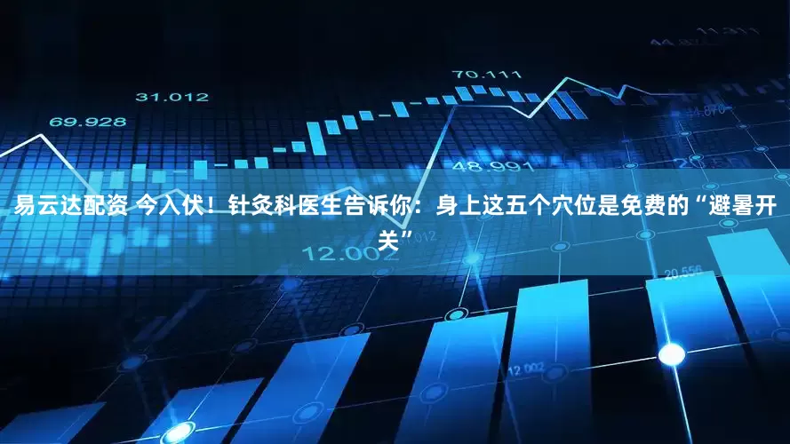 易云达配资 今入伏！针灸科医生告诉你：身上这五个穴位是免费的“避暑开关”