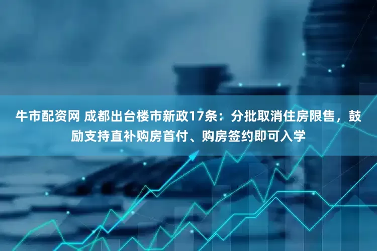 牛市配资网 成都出台楼市新政17条：分批取消住房限售，鼓励支持直补购房首付、购房签约即可入学