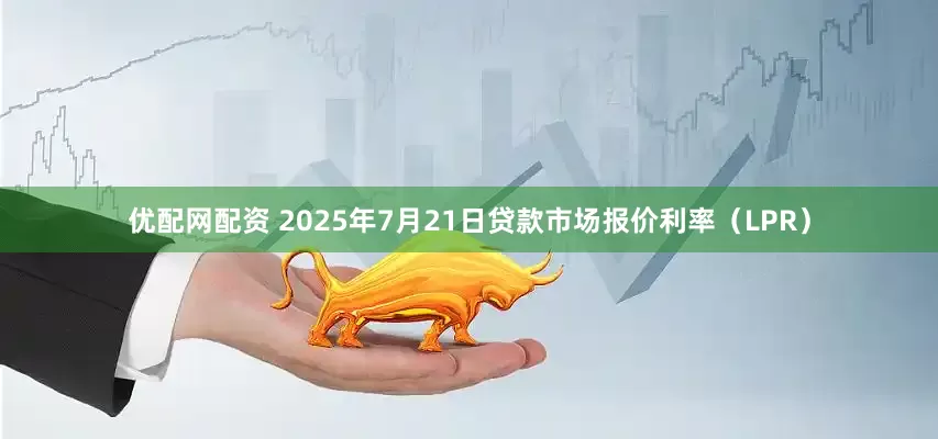 优配网配资 2025年7月21日贷款市场报价利率（LPR）