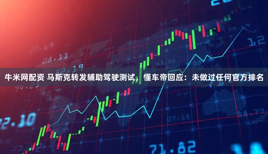 牛米网配资 马斯克转发辅助驾驶测试，懂车帝回应：未做过任何官方排名