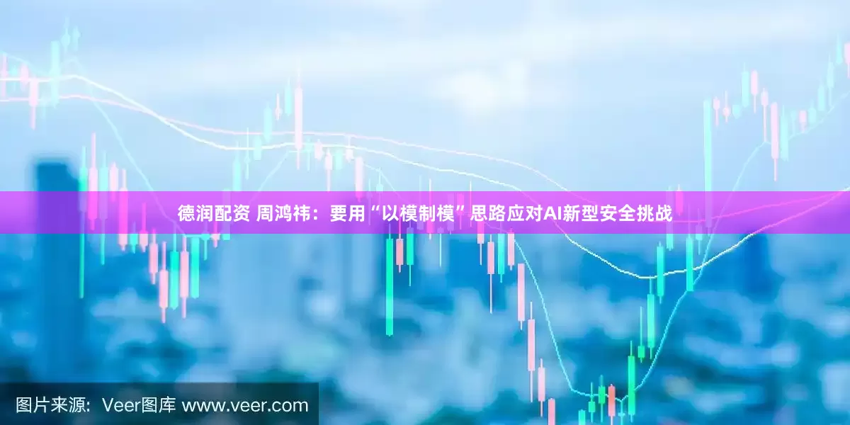 德润配资 周鸿祎：要用“以模制模”思路应对AI新型安全挑战