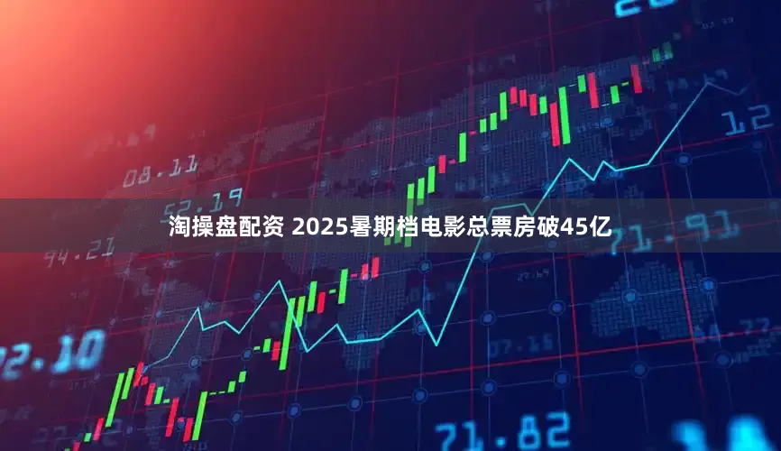 淘操盘配资 2025暑期档电影总票房破45亿