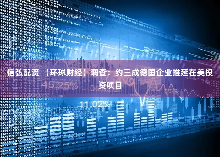 信弘配资 【环球财经】调查：约三成德国企业推延在美投资项目