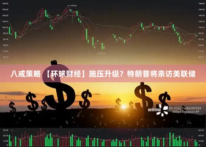 八戒策略 【环球财经】施压升级？特朗普将亲访美联储