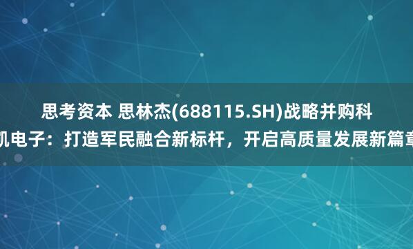 思考资本 思林杰(688115.SH)战略并购科凯电子：打造军民融合新标杆，开启高质量发展新篇章