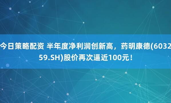 今日策略配资 半年度净利润创新高，药明康德(603259.SH)股价再次逼近100元！