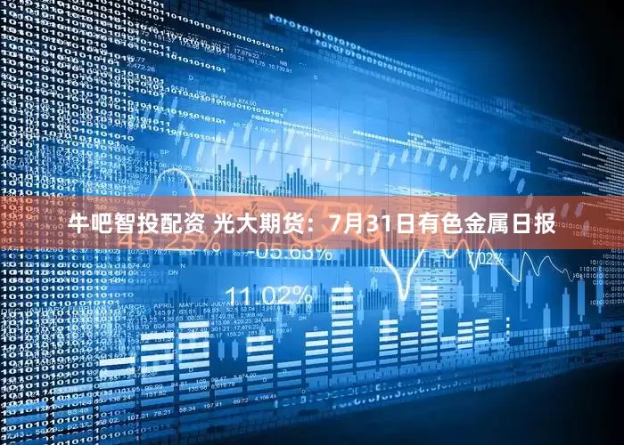 牛吧智投配资 光大期货：7月31日有色金属日报