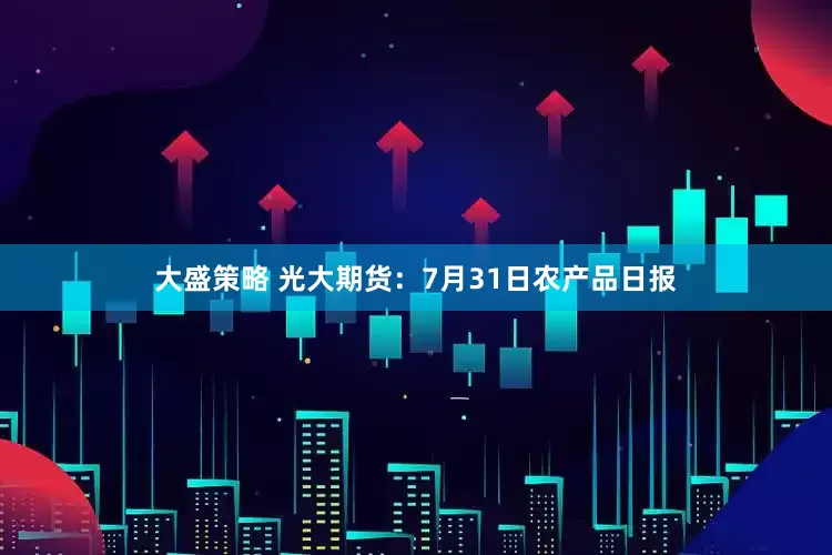 大盛策略 光大期货：7月31日农产品日报