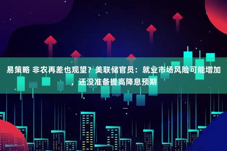 易策略 非农再差也观望？美联储官员：就业市场风险可能增加，还没准备提高降息预期