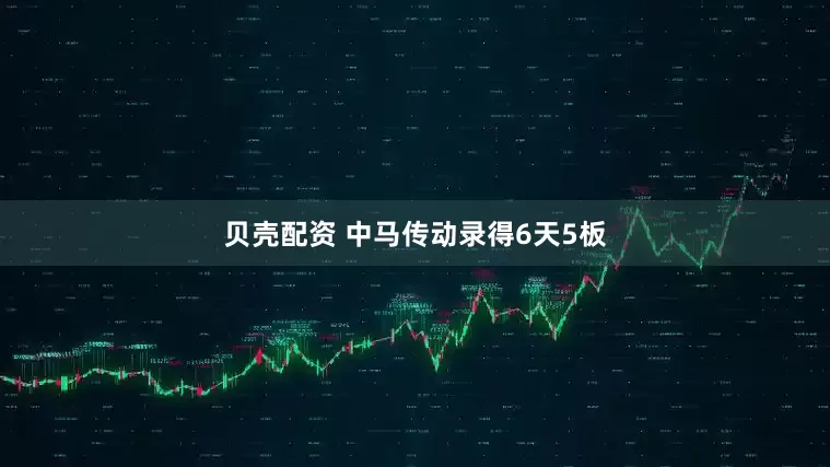 贝壳配资 中马传动录得6天5板
