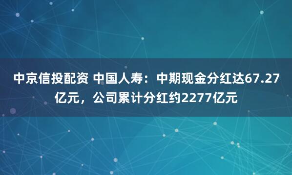 中京信投配资 中国人寿：中期现金分红达67.27亿元，公司累计分红约2277亿元
