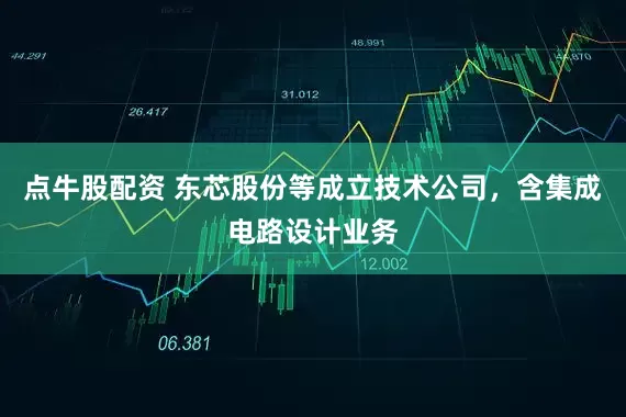 点牛股配资 东芯股份等成立技术公司，含集成电路设计业务