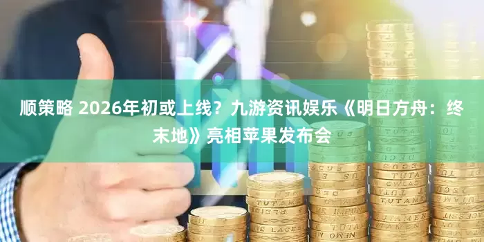 顺策略 2026年初或上线？九游资讯娱乐《明日方舟：终末地》亮相苹果发布会