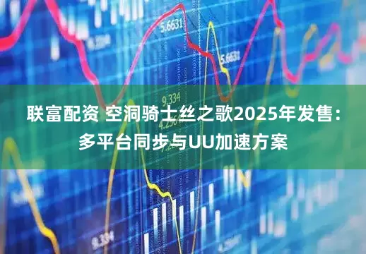 联富配资 空洞骑士丝之歌2025年发售：多平台同步与UU加速方案