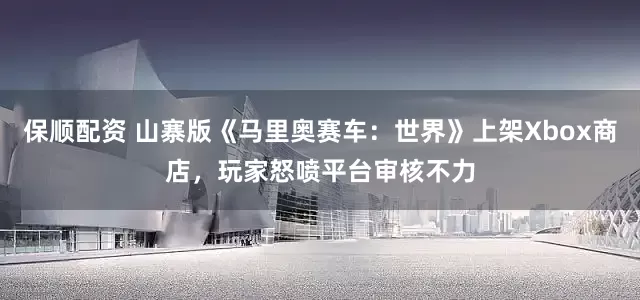 保顺配资 山寨版《马里奥赛车：世界》上架Xbox商店，玩家怒喷平台审核不力