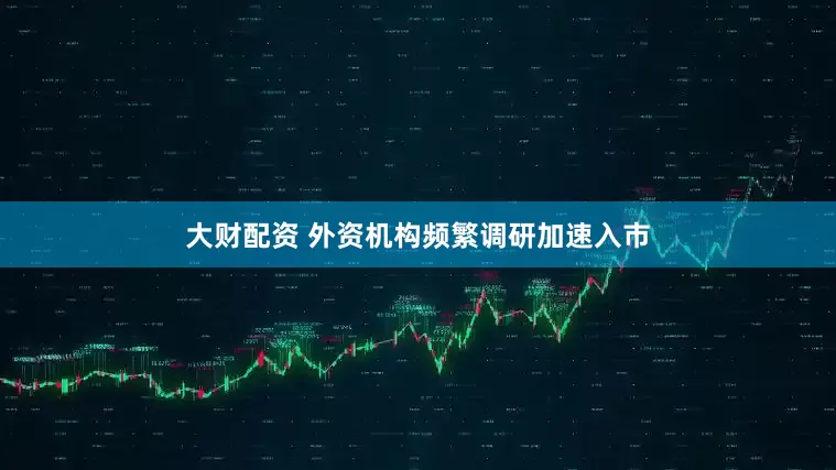 大财配资 外资机构频繁调研加速入市