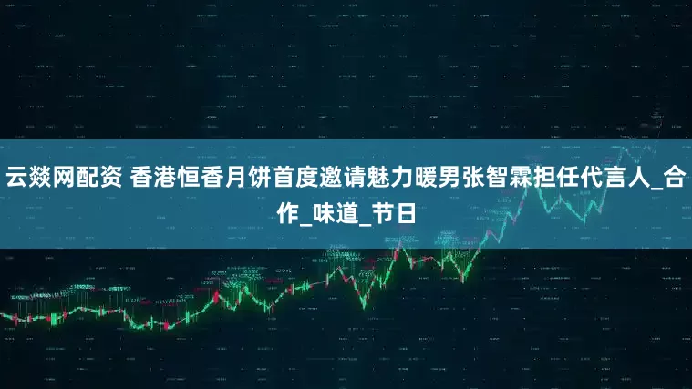 云燚网配资 香港恒香月饼首度邀请魅力暖男张智霖担任代言人_合作_味道_节日