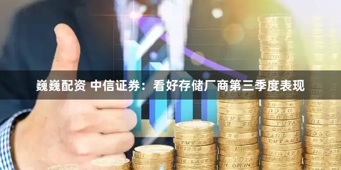 巍巍配资 中信证券:看好存储厂商第三季度表现
