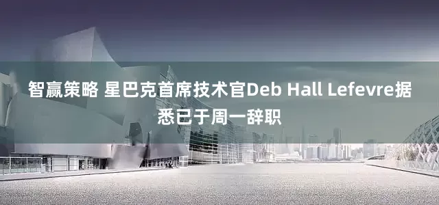 智赢策略 星巴克首席技术官Deb Hall Lefevre据悉已于周一辞职