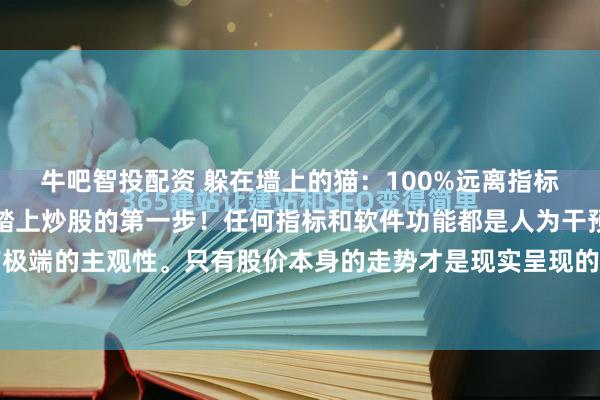 牛吧智投配资 躲在墙上的猫：100%远离指标和软件功能，你才真正踏上炒股的第一步！任何指标和软件功能都是人为干预的结果，都带有极端的主观性。只有股价本身的走势才是现实呈现的结果，才具有实际的意义和价值。如果炒...