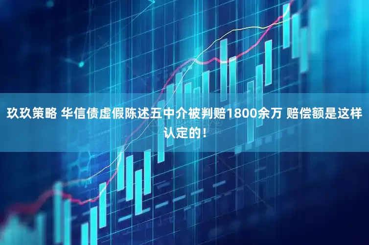 玖玖策略 华信债虚假陈述五中介被判赔1800余万 赔偿额是这样认定的！