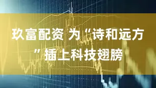 玖富配资 为“诗和远方”插上科技翅膀